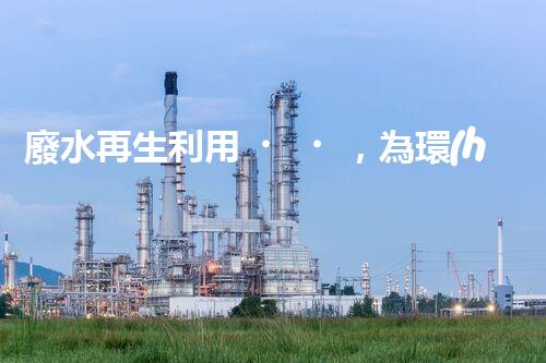 廢水再生利用，為環(huán)境保護(hù)帶來新希望！
